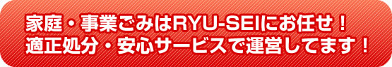 家庭・事業ごみはRYU-SEIにお任せ！
適正処分・安心サービスで運営してます！