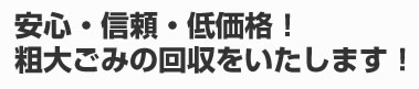 安心・信頼・低価格！
粗大ごみの回収をいたします！